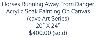 Horses Running Away From Danger Acrylic Soak Painting on Canvas (Cave Art Series) 20” x 24” $400.00 (Sold)